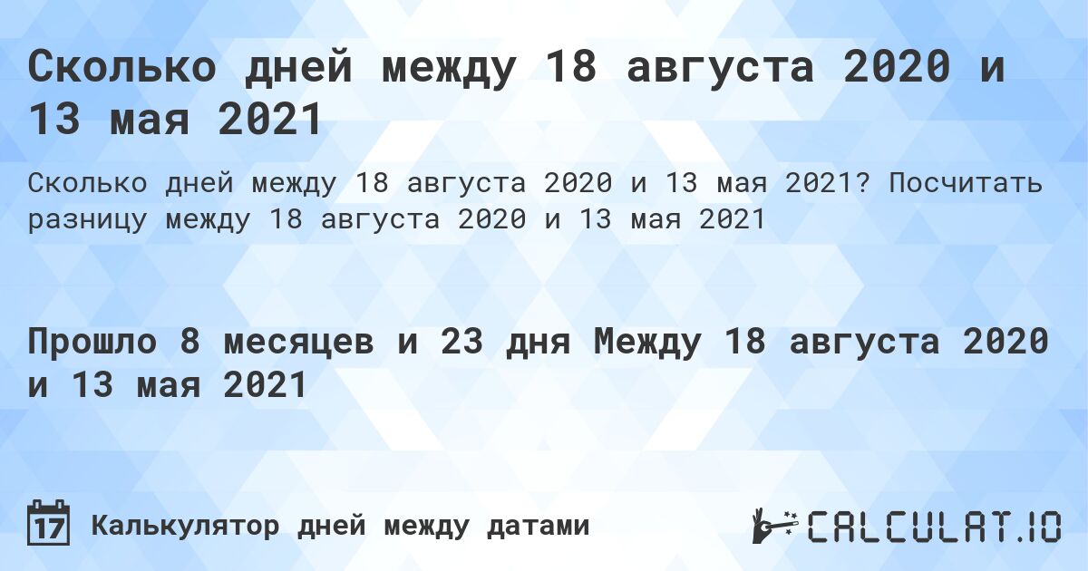 Сколько дней между 18 августа 2020 и 13 мая 2021. Посчитать разницу между 18 августа 2020 и 13 мая 2021