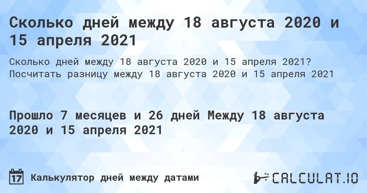 Сколько дней между 18 августа 2020 и 15 апреля 2021. Посчитать разницу между 18 августа 2020 и 15 апреля 2021