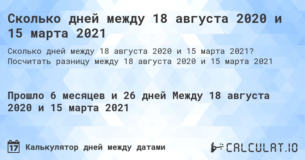 Сколько дней между 18 августа 2020 и 15 марта 2021. Посчитать разницу между 18 августа 2020 и 15 марта 2021