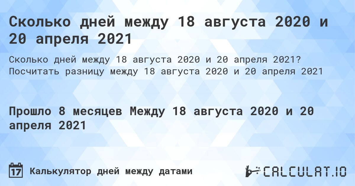 Сколько дней между 18 августа 2020 и 20 апреля 2021. Посчитать разницу между 18 августа 2020 и 20 апреля 2021