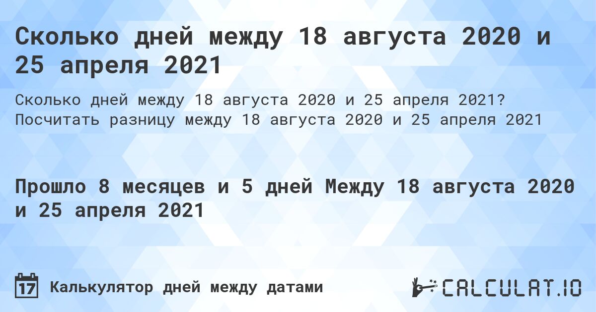 Сколько дней между 18 августа 2020 и 25 апреля 2021. Посчитать разницу между 18 августа 2020 и 25 апреля 2021
