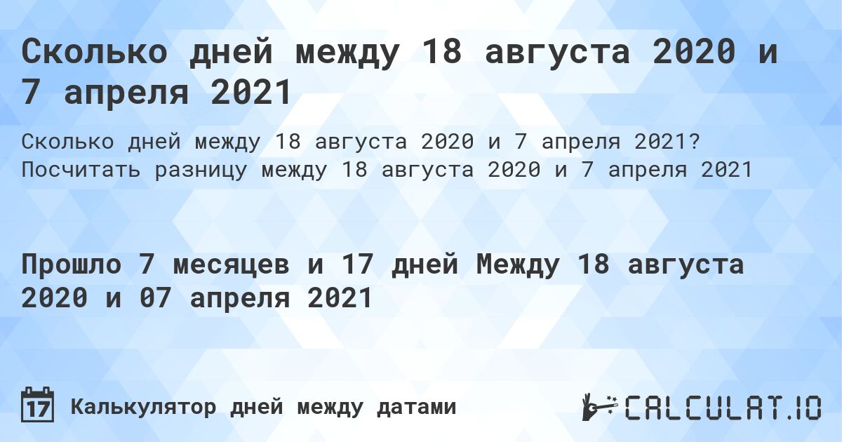 Сколько дней между 18 августа 2020 и 7 апреля 2021. Посчитать разницу между 18 августа 2020 и 7 апреля 2021