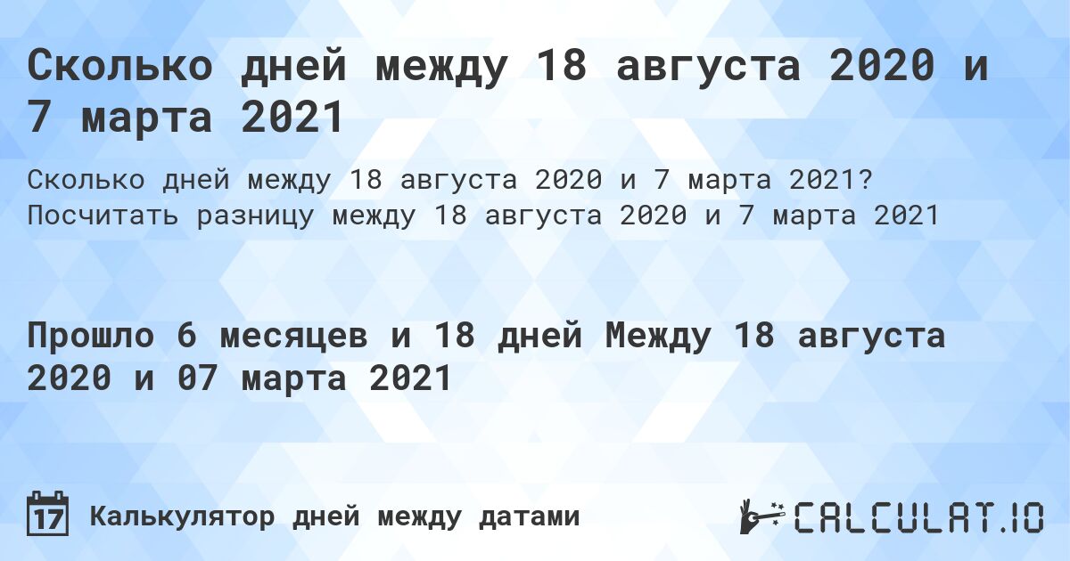 Сколько дней между 18 августа 2020 и 7 марта 2021. Посчитать разницу между 18 августа 2020 и 7 марта 2021