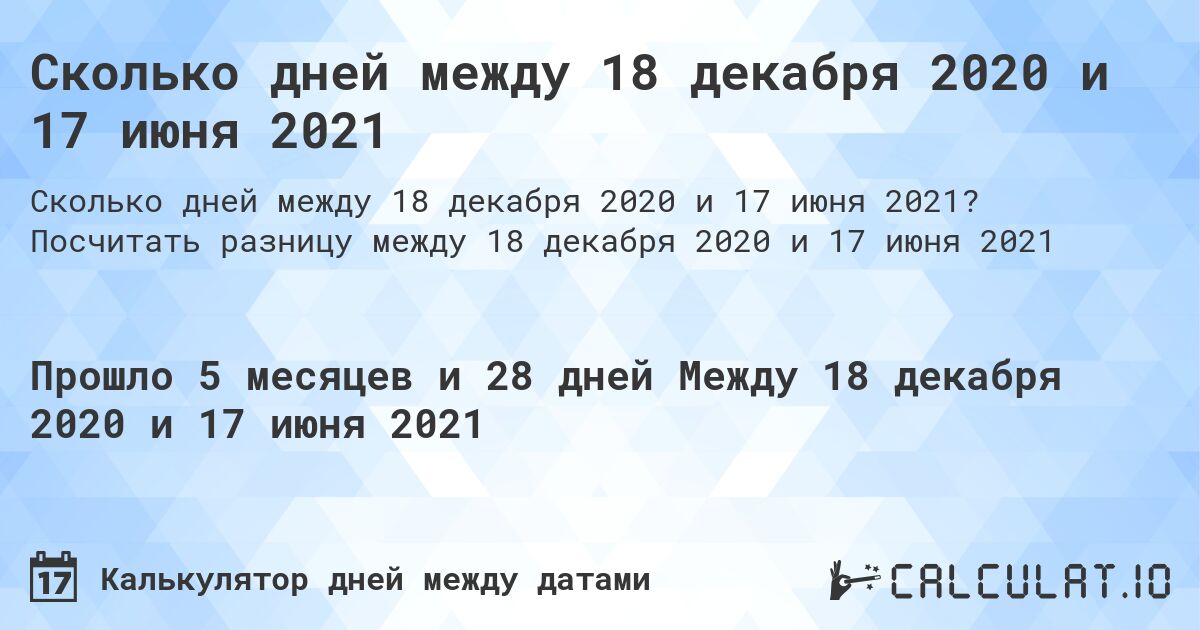 Сколько дней между 18 декабря 2020 и 17 июня 2021. Посчитать разницу между 18 декабря 2020 и 17 июня 2021