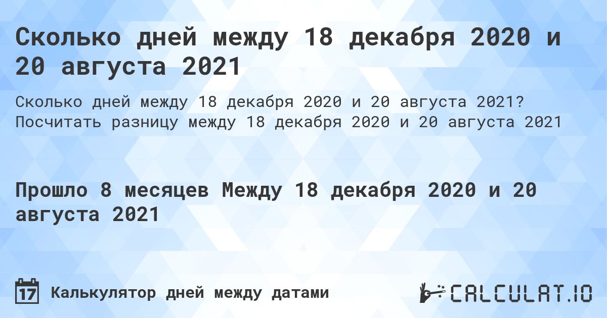 Сколько дней между 18 декабря 2020 и 20 августа 2021. Посчитать разницу между 18 декабря 2020 и 20 августа 2021