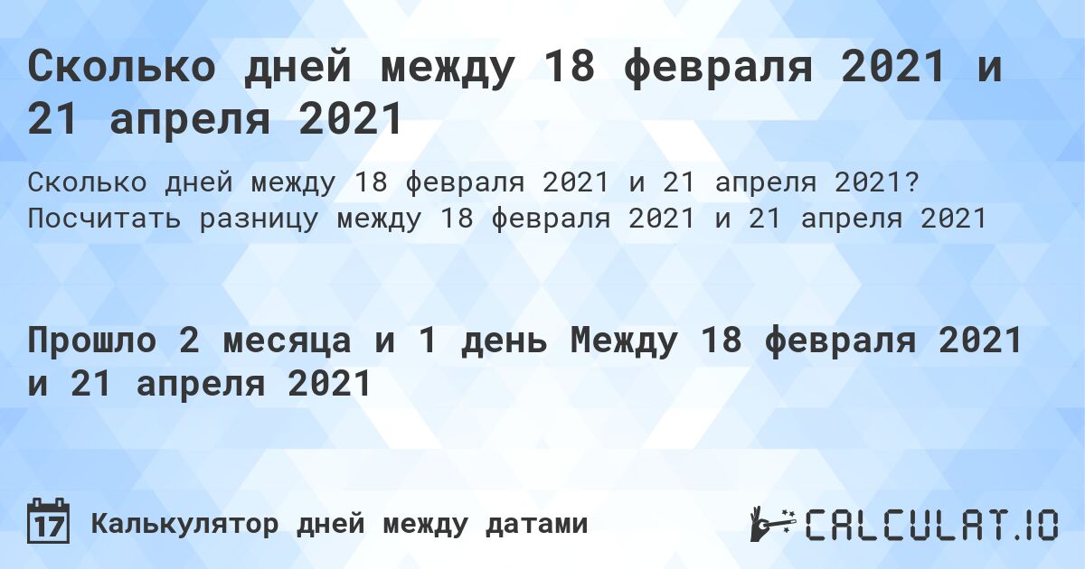 Сколько дней между 18 февраля 2021 и 21 апреля 2021. Посчитать разницу между 18 февраля 2021 и 21 апреля 2021