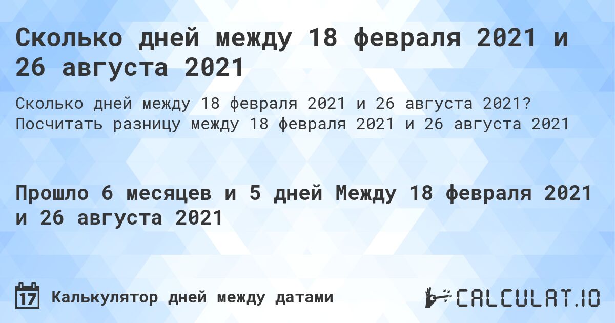 Сколько дней между 18 февраля 2021 и 26 августа 2021. Посчитать разницу между 18 февраля 2021 и 26 августа 2021