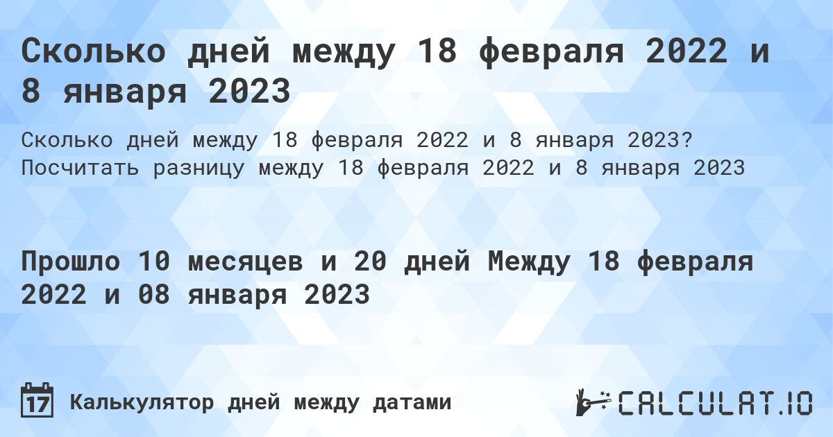 Сколько дней между 18 февраля 2022 и 8 января 2023. Посчитать разницу между 18 февраля 2022 и 8 января 2023
