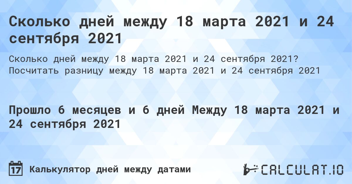 Сколько дней между 18 марта 2021 и 24 сентября 2021. Посчитать разницу между 18 марта 2021 и 24 сентября 2021