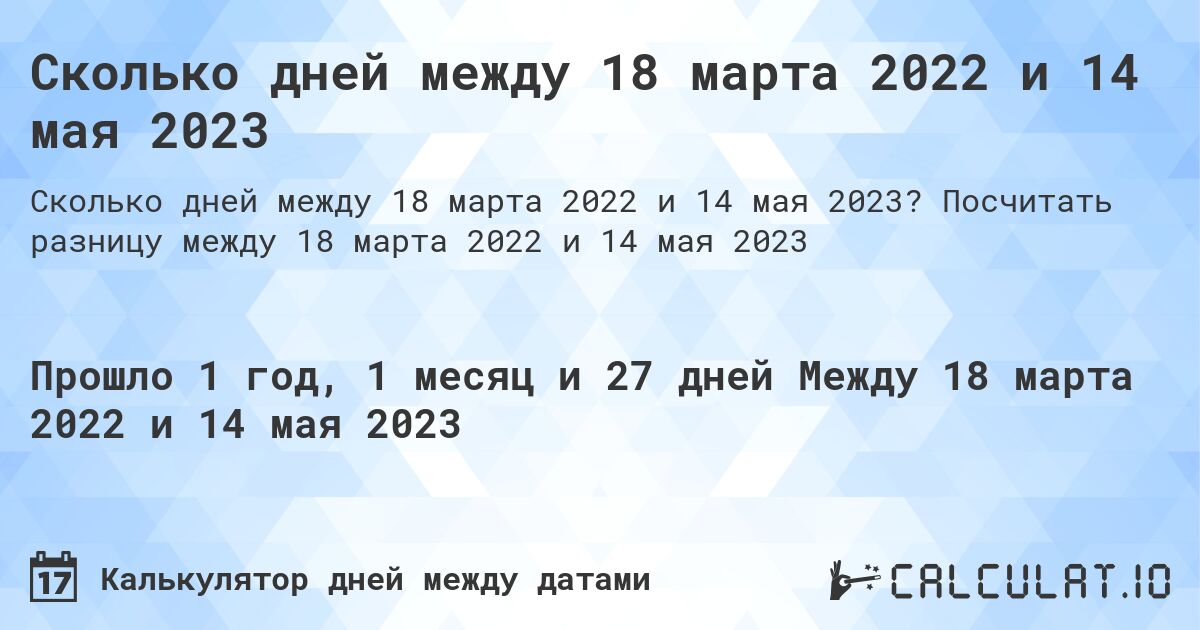 Сколько дней между 18 марта 2022 и 14 мая 2023. Посчитать разницу между 18 марта 2022 и 14 мая 2023