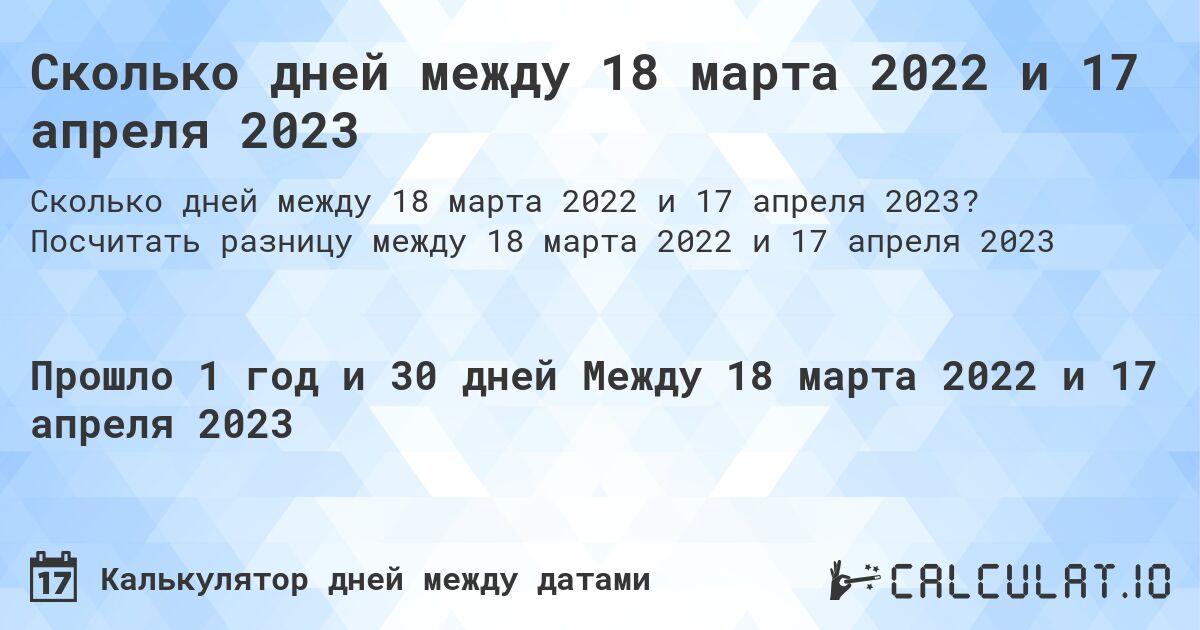 Сколько дней между 18 марта 2022 и 17 апреля 2023. Посчитать разницу между 18 марта 2022 и 17 апреля 2023