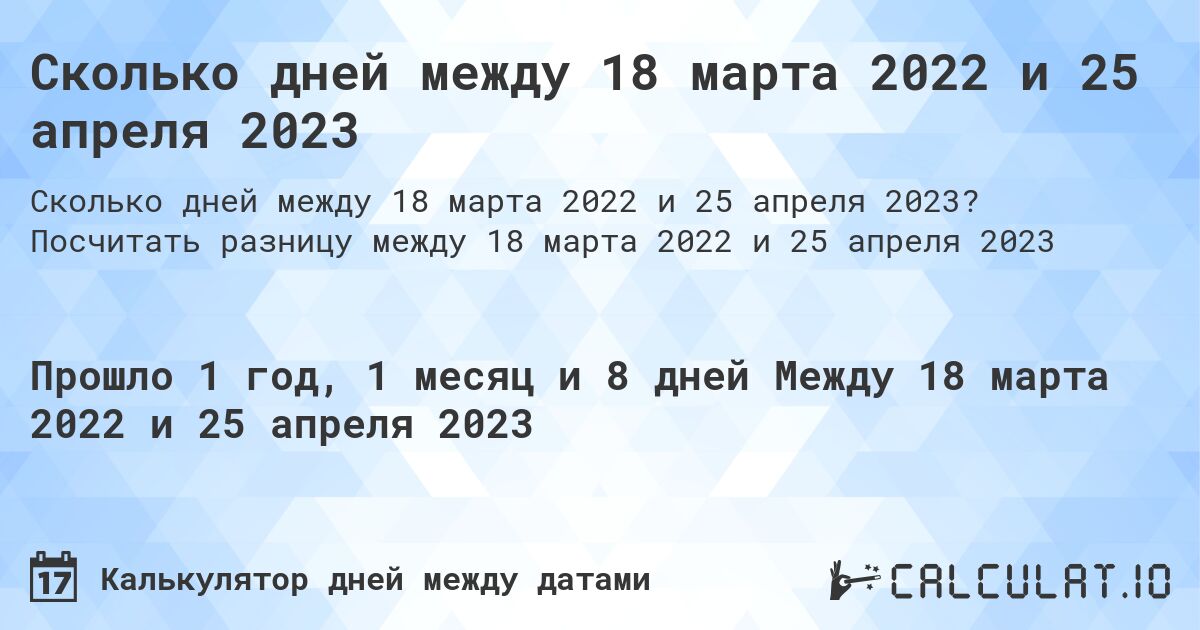 Сколько дней между 18 марта 2022 и 25 апреля 2023. Посчитать разницу между 18 марта 2022 и 25 апреля 2023