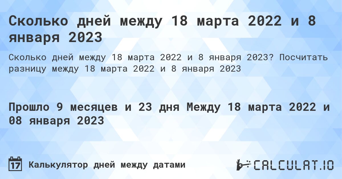 Сколько дней между 18 марта 2022 и 8 января 2023. Посчитать разницу между 18 марта 2022 и 8 января 2023