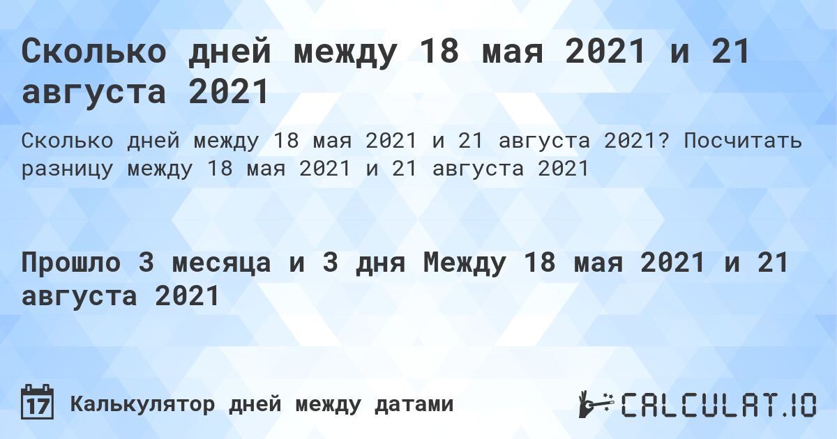 Сколько дней между 18 мая 2021 и 21 августа 2021. Посчитать разницу между 18 мая 2021 и 21 августа 2021