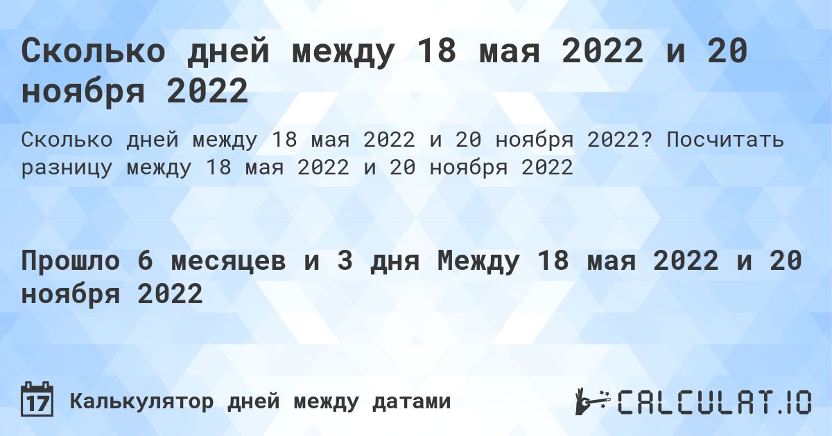 Сколько дней между 18 мая 2022 и 20 ноября 2022. Посчитать разницу между 18 мая 2022 и 20 ноября 2022