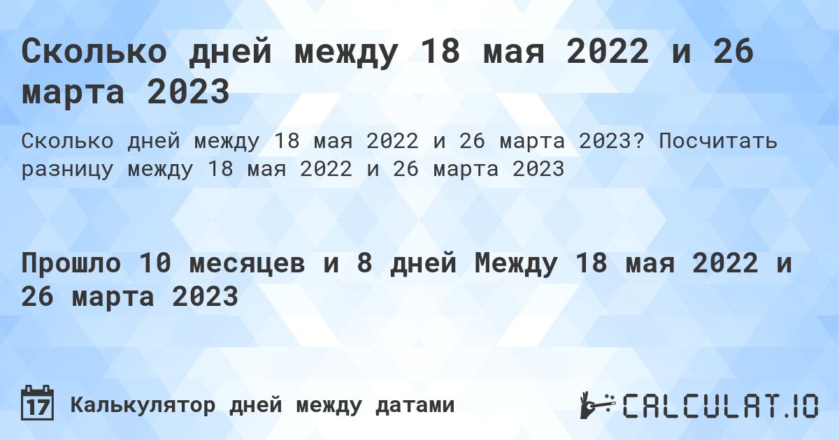 Сколько дней между 18 мая 2022 и 26 марта 2023. Посчитать разницу между 18 мая 2022 и 26 марта 2023