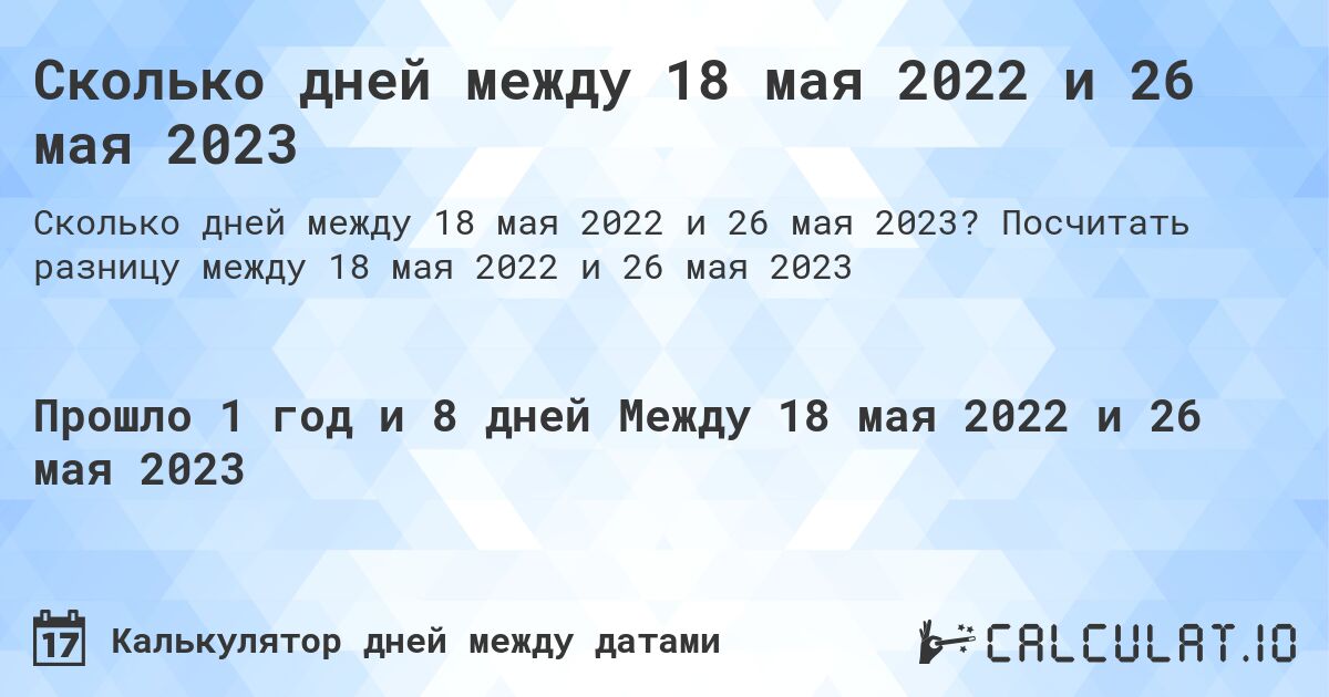 Сколько дней между 18 мая 2022 и 26 мая 2023. Посчитать разницу между 18 мая 2022 и 26 мая 2023
