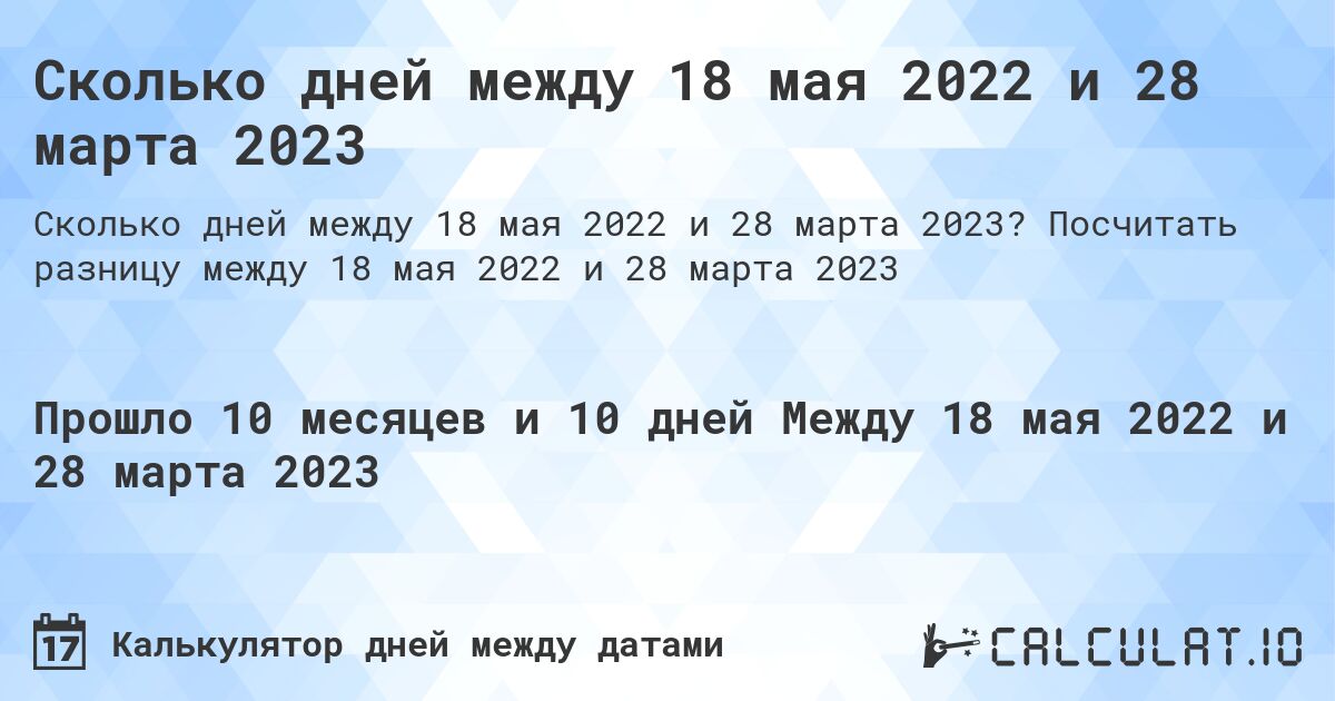 Сколько дней между 18 мая 2022 и 28 марта 2023. Посчитать разницу между 18 мая 2022 и 28 марта 2023