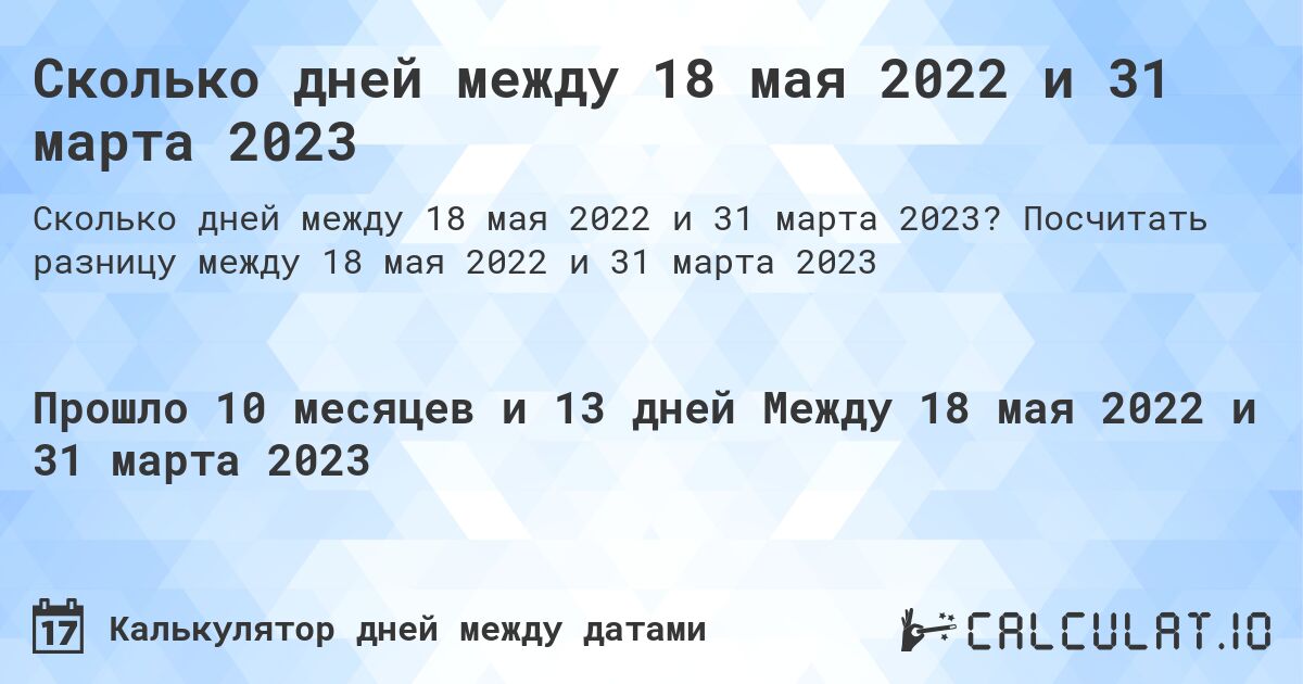Сколько дней между 18 мая 2022 и 31 марта 2023. Посчитать разницу между 18 мая 2022 и 31 марта 2023