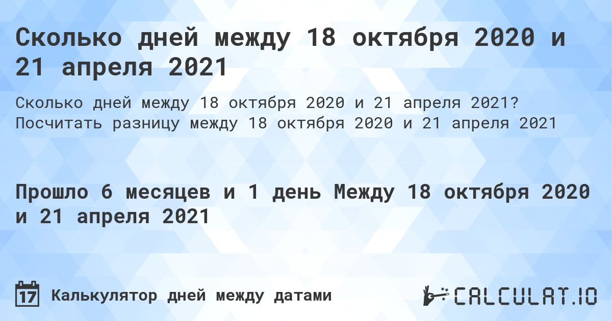 Сколько дней между 18 октября 2020 и 21 апреля 2021. Посчитать разницу между 18 октября 2020 и 21 апреля 2021