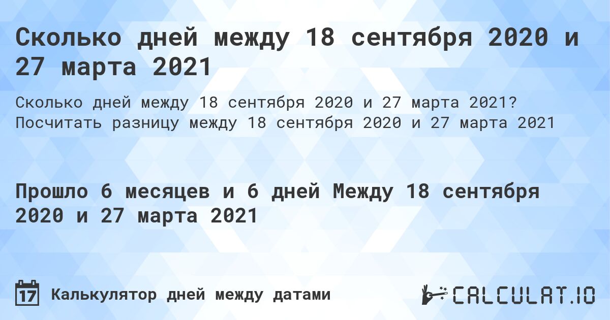 Сколько дней между 18 сентября 2020 и 27 марта 2021. Посчитать разницу между 18 сентября 2020 и 27 марта 2021