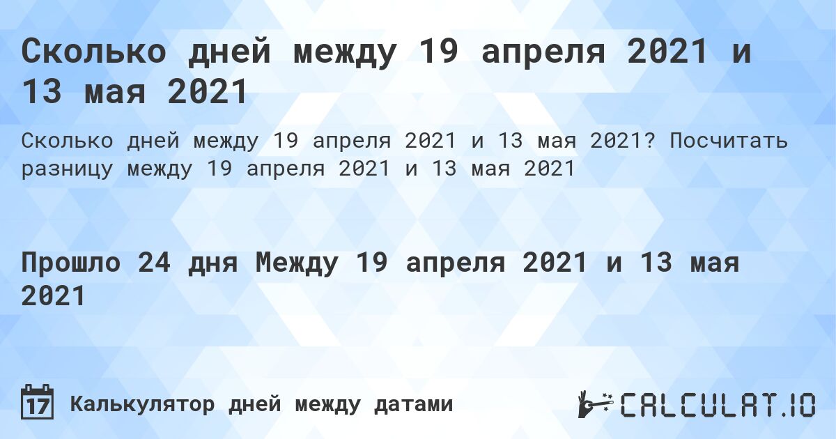 Сколько дней между 19 апреля 2021 и 13 мая 2021. Посчитать разницу между 19 апреля 2021 и 13 мая 2021