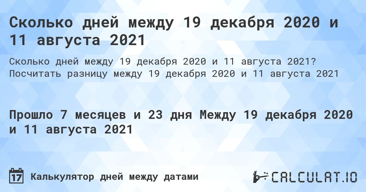 Сколько дней между 19 декабря 2020 и 11 августа 2021. Посчитать разницу между 19 декабря 2020 и 11 августа 2021