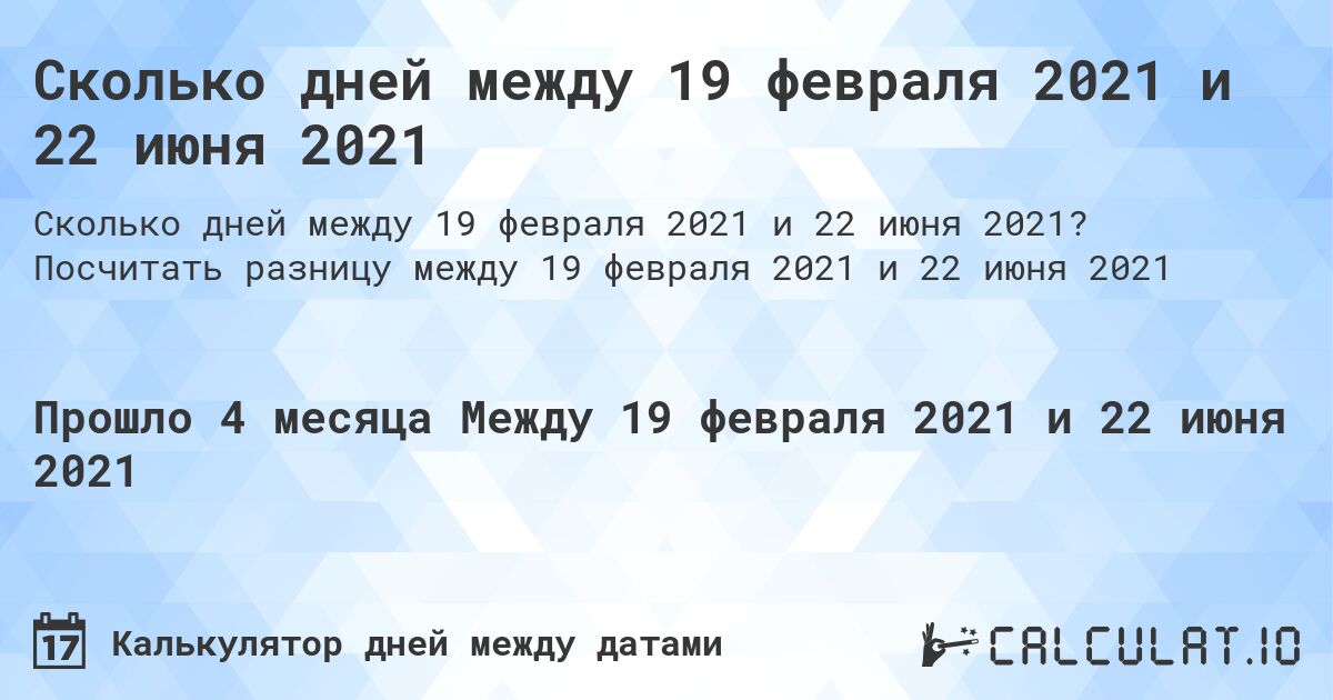 Сколько дней между 19 февраля 2021 и 22 июня 2021. Посчитать разницу между 19 февраля 2021 и 22 июня 2021