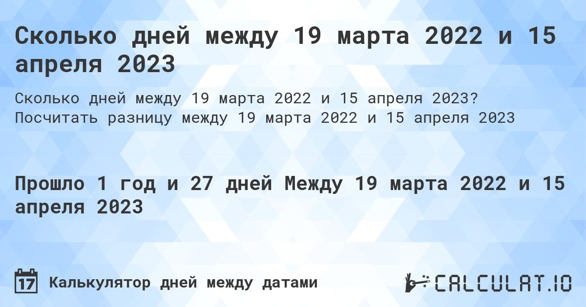 Сколько дней между 19 марта 2022 и 15 апреля 2023. Посчитать разницу между 19 марта 2022 и 15 апреля 2023