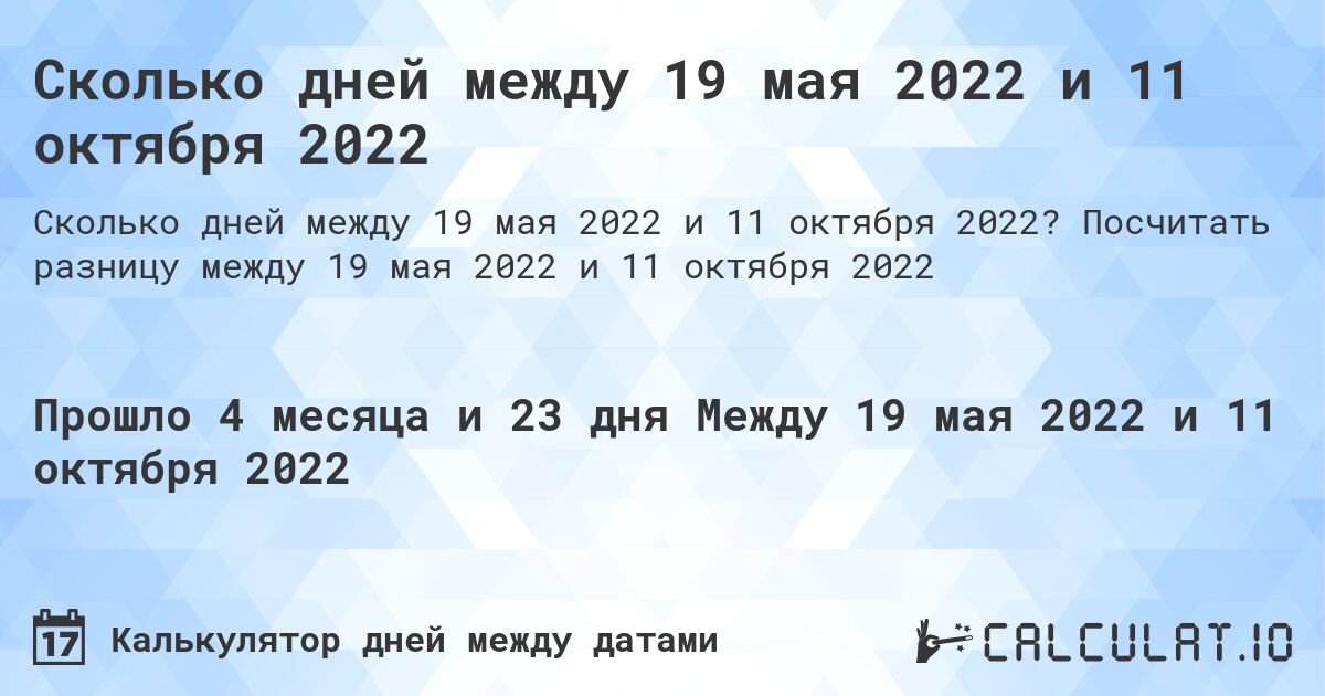 Сколько дней между 19 мая 2022 и 11 октября 2022. Посчитать разницу между 19 мая 2022 и 11 октября 2022