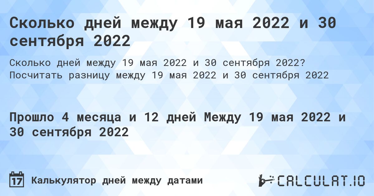 Сколько дней между 19 мая 2022 и 30 сентября 2022. Посчитать разницу между 19 мая 2022 и 30 сентября 2022