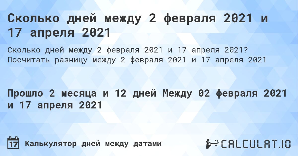 Сколько дней между 2 февраля 2021 и 17 апреля 2021. Посчитать разницу между 2 февраля 2021 и 17 апреля 2021