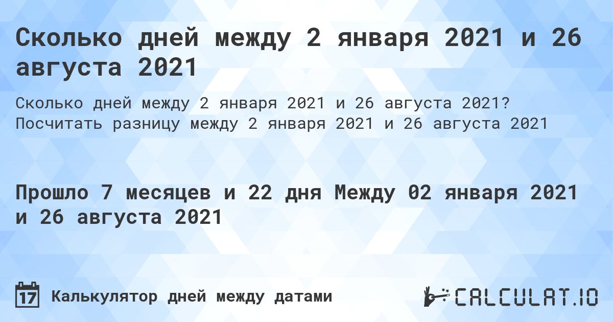Сколько дней между 2 января 2021 и 26 августа 2021. Посчитать разницу между 2 января 2021 и 26 августа 2021
