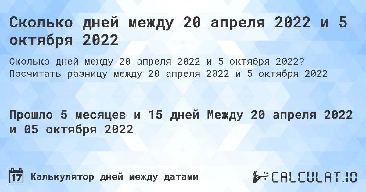 Сколько дней между 20 апреля 2022 и 5 октября 2022. Посчитать разницу между 20 апреля 2022 и 5 октября 2022