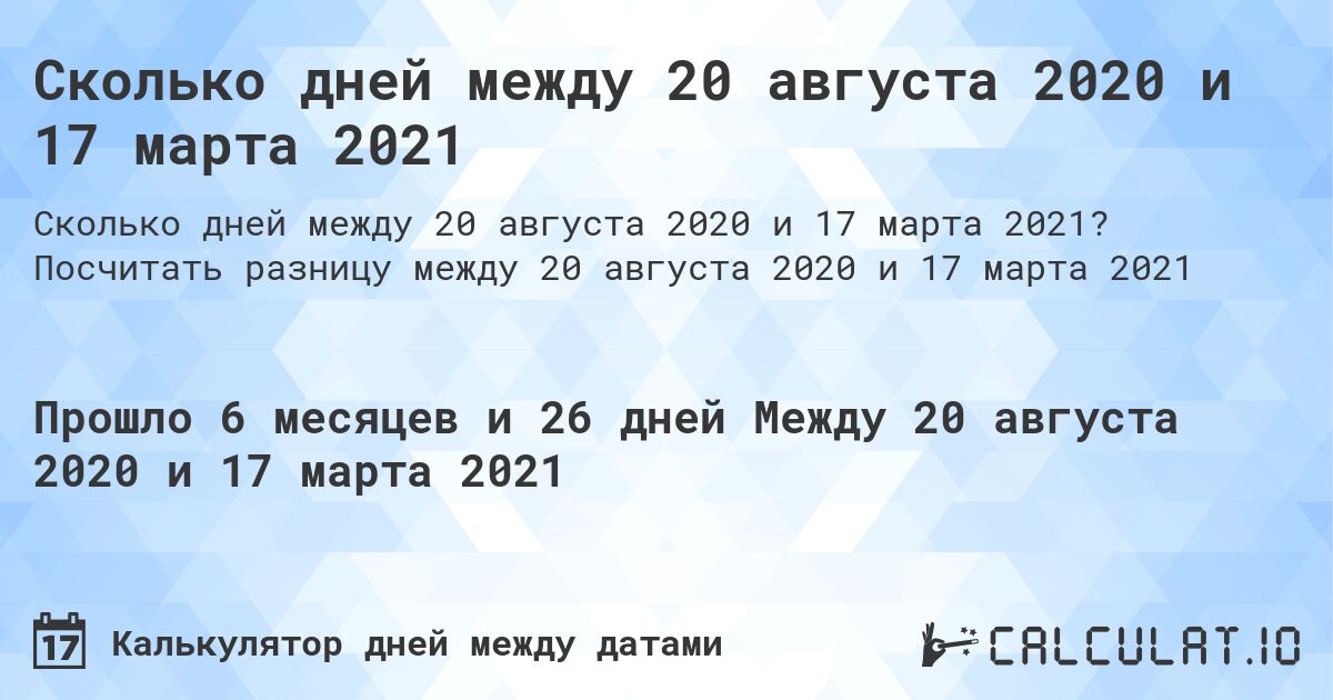 Сколько дней между 20 августа 2020 и 17 марта 2021. Посчитать разницу между 20 августа 2020 и 17 марта 2021