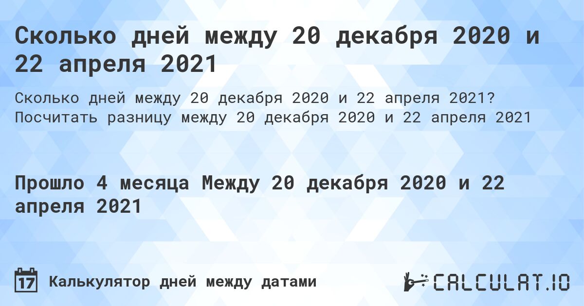 Сколько дней между 20 декабря 2020 и 22 апреля 2021. Посчитать разницу между 20 декабря 2020 и 22 апреля 2021