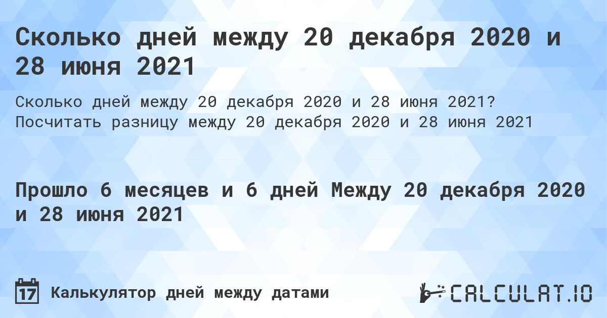 Сколько дней между 20 декабря 2020 и 28 июня 2021. Посчитать разницу между 20 декабря 2020 и 28 июня 2021