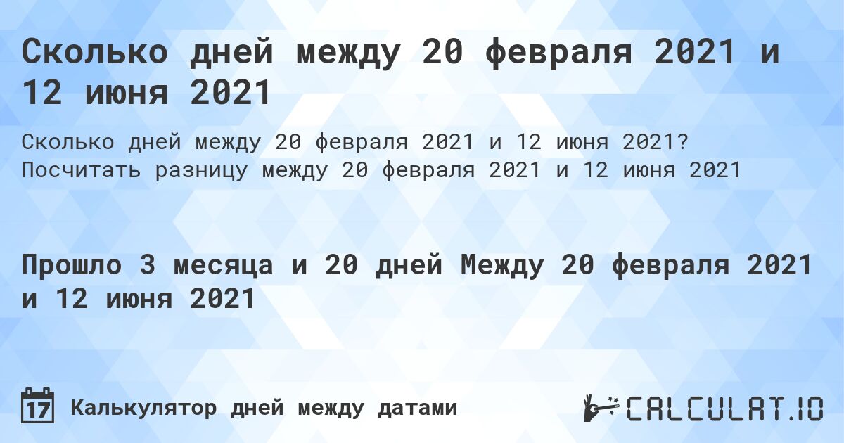 Сколько дней между 20 февраля 2021 и 12 июня 2021. Посчитать разницу между 20 февраля 2021 и 12 июня 2021