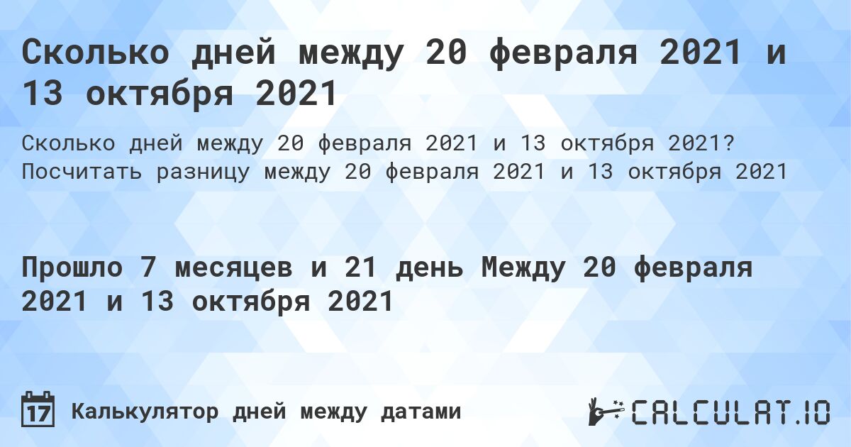 Сколько дней между 20 февраля 2021 и 13 октября 2021. Посчитать разницу между 20 февраля 2021 и 13 октября 2021