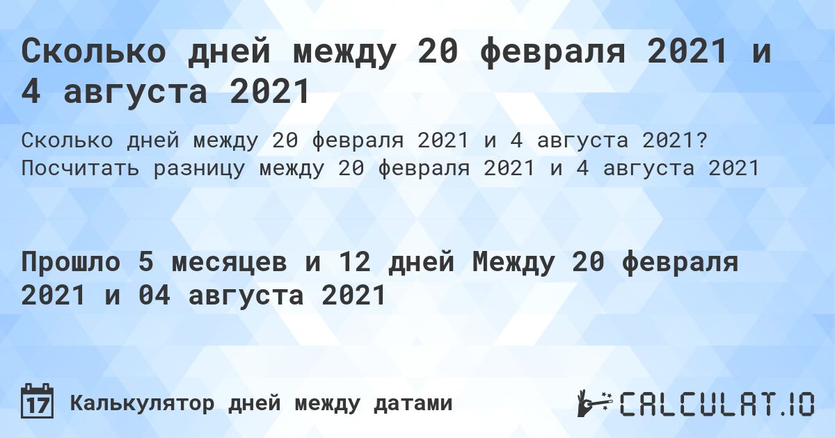 Сколько дней между 20 февраля 2021 и 4 августа 2021. Посчитать разницу между 20 февраля 2021 и 4 августа 2021