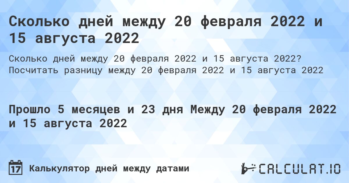 Сколько дней между 20 февраля 2022 и 15 августа 2022. Посчитать разницу между 20 февраля 2022 и 15 августа 2022