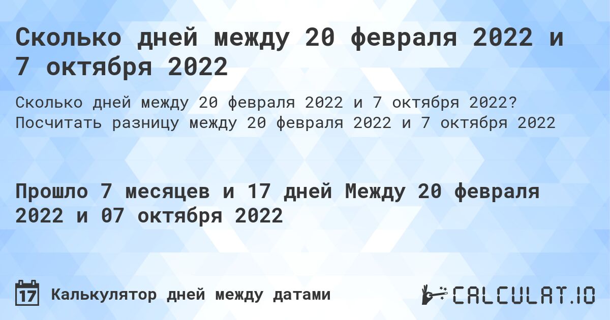 Сколько дней между 20 февраля 2022 и 7 октября 2022. Посчитать разницу между 20 февраля 2022 и 7 октября 2022