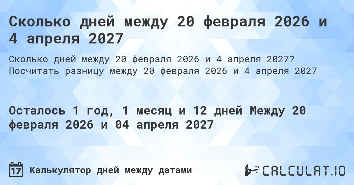 Сколько дней между 20 февраля 2026 и 4 апреля 2027. Посчитать разницу между 20 февраля 2026 и 4 апреля 2027