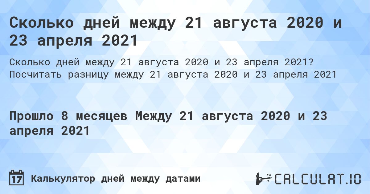 Сколько дней между 21 августа 2020 и 23 апреля 2021. Посчитать разницу между 21 августа 2020 и 23 апреля 2021