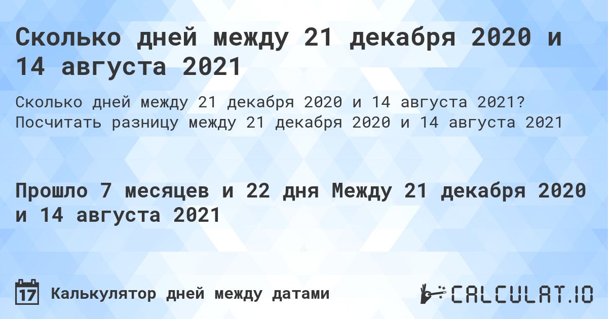 Сколько дней между 21 декабря 2020 и 14 августа 2021. Посчитать разницу между 21 декабря 2020 и 14 августа 2021