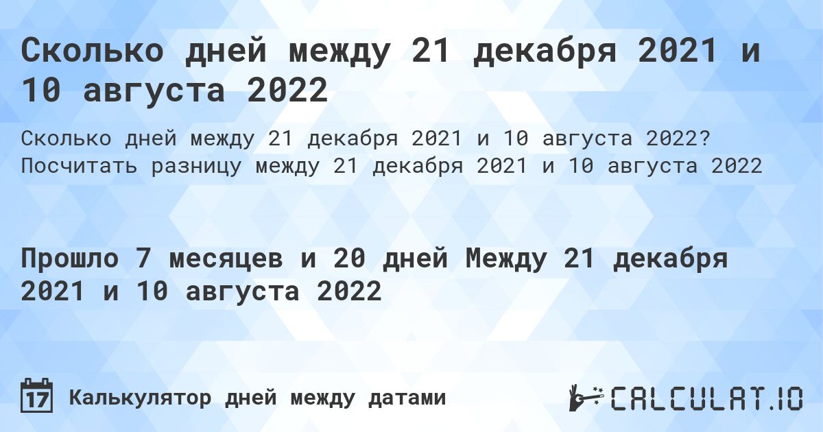 Сколько дней между 21 декабря 2021 и 10 августа 2022. Посчитать разницу между 21 декабря 2021 и 10 августа 2022