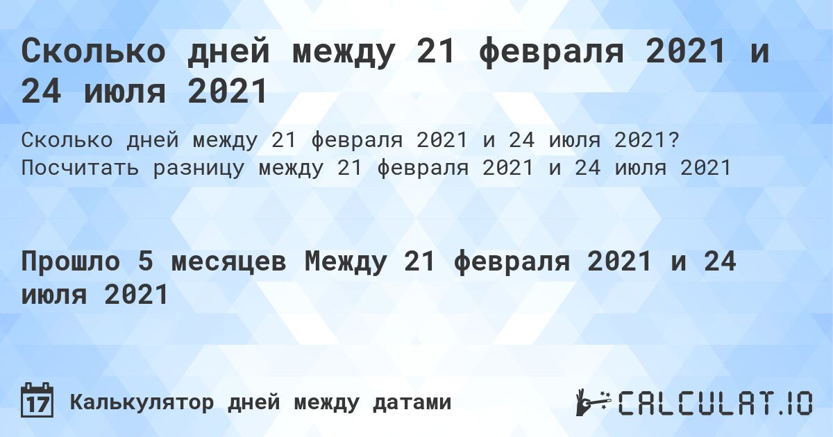 Сколько дней между 21 февраля 2021 и 24 июля 2021. Посчитать разницу между 21 февраля 2021 и 24 июля 2021