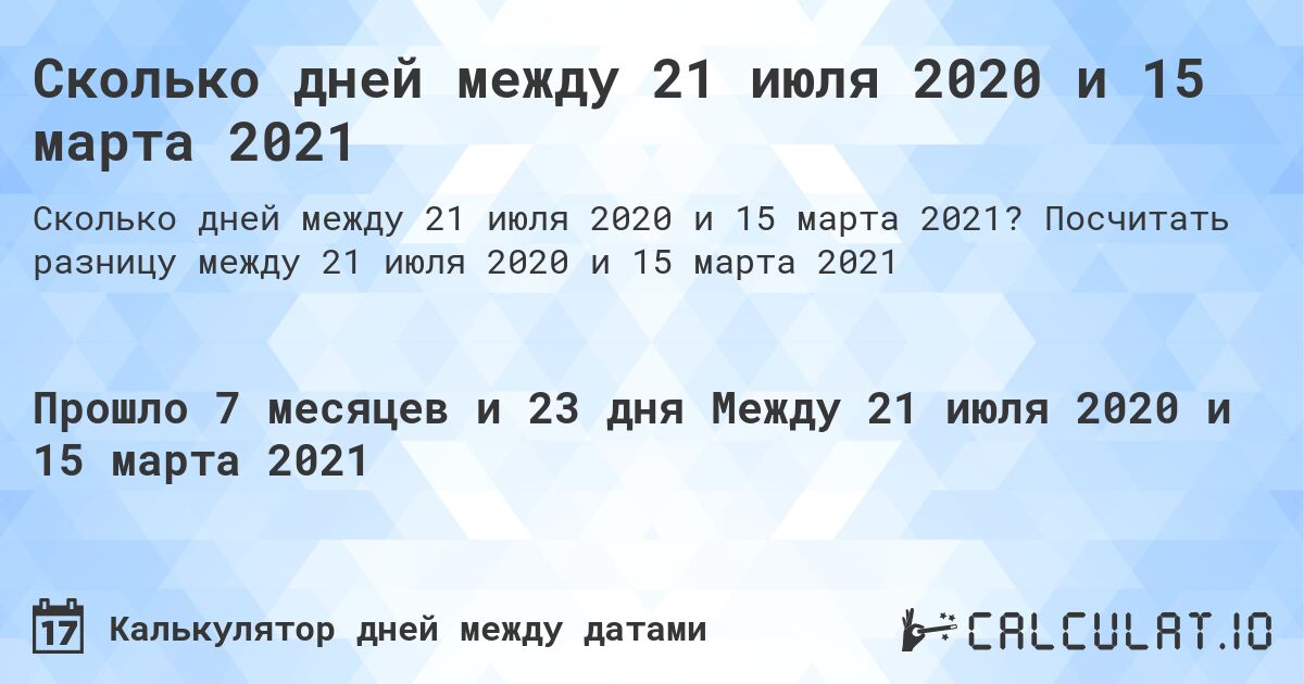 Сколько дней между 21 июля 2020 и 15 марта 2021. Посчитать разницу между 21 июля 2020 и 15 марта 2021