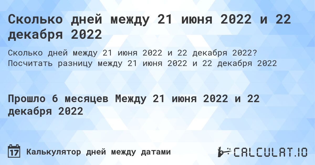 Сколько дней между 21 июня 2022 и 22 декабря 2022. Посчитать разницу между 21 июня 2022 и 22 декабря 2022
