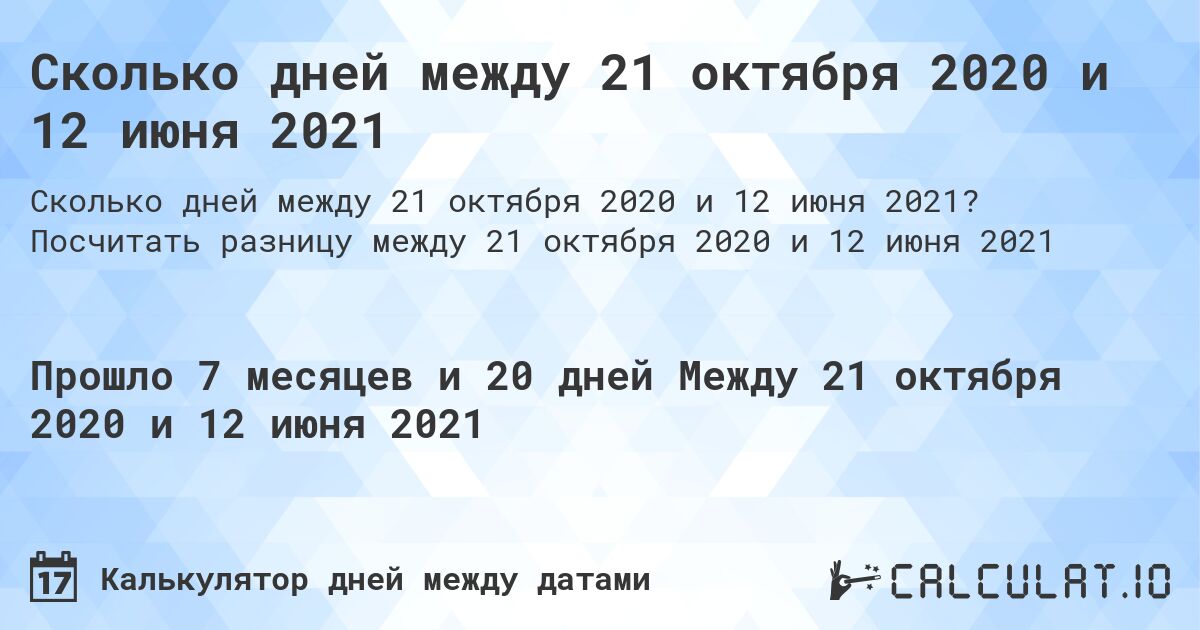 Сколько дней между 21 октября 2020 и 12 июня 2021. Посчитать разницу между 21 октября 2020 и 12 июня 2021